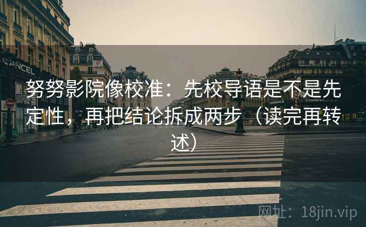 努努影院像校准:先校导语是不是先定性,再把结论拆成两步(读完再转述)