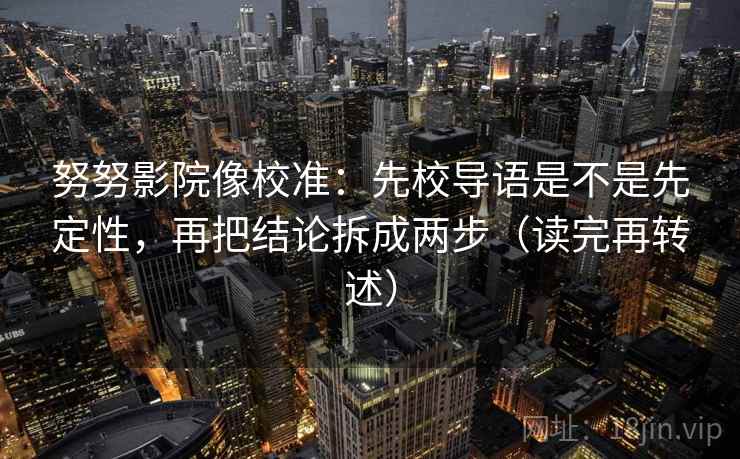 努努影院像校准:先校导语是不是先定性,再把结论拆成两步(读完再转述)