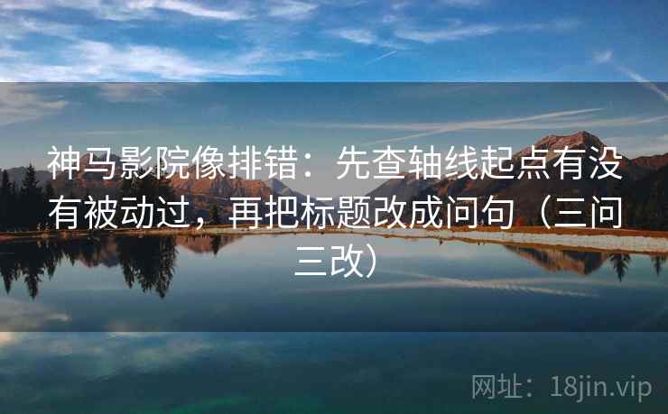 神马影院像排错:先查轴线起点有没有被动过,再把标题改成问句(三问三改)