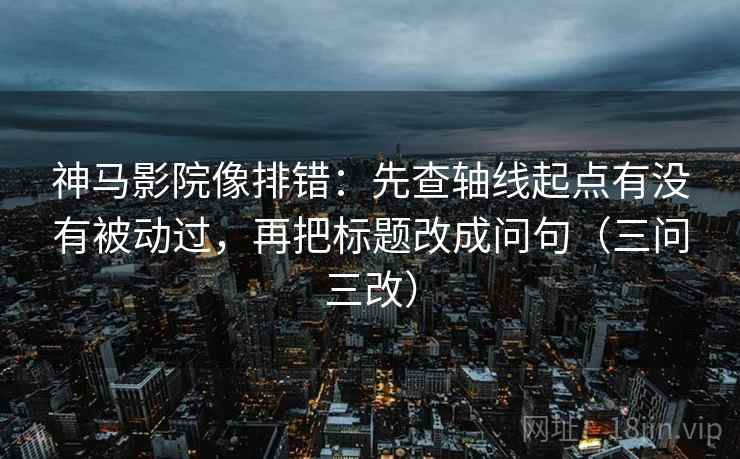神马影院像排错:先查轴线起点有没有被动过,再把标题改成问句(三问三改)