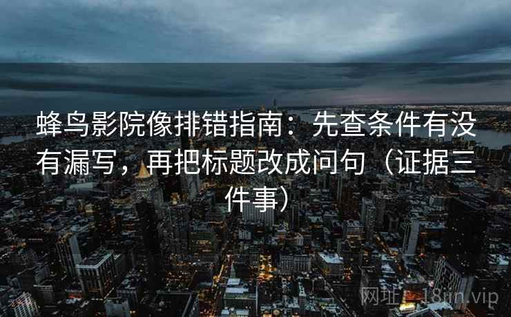蜂鸟影院像排错指南:先查条件有没有漏写,再把标题改成问句(证据三件事)