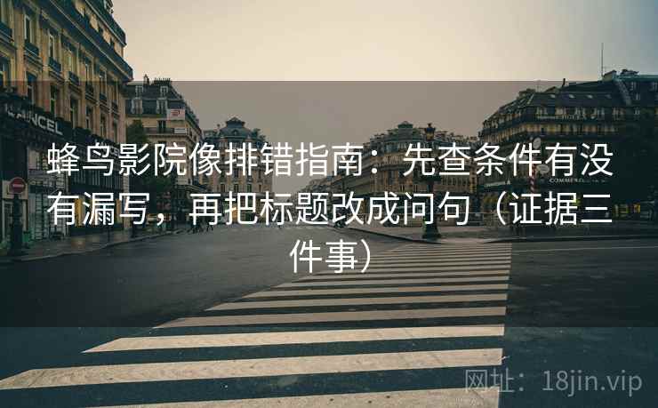 蜂鸟影院像排错指南:先查条件有没有漏写,再把标题改成问句(证据三件事)