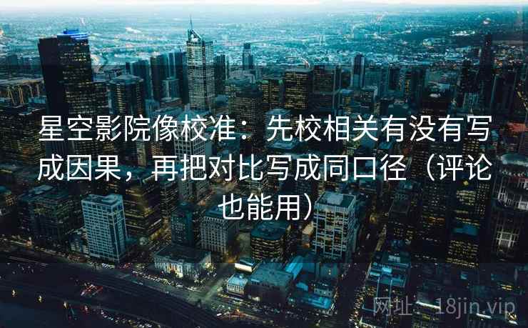 星空影院像校准:先校相关有没有写成因果,再把对比写成同口径(评论也能用)