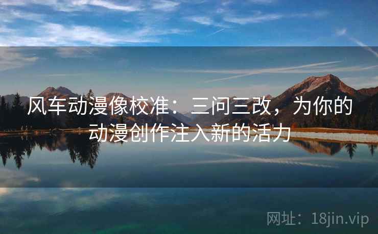 风车动漫像校准：三问三改，为你的动漫创作注入新的活力