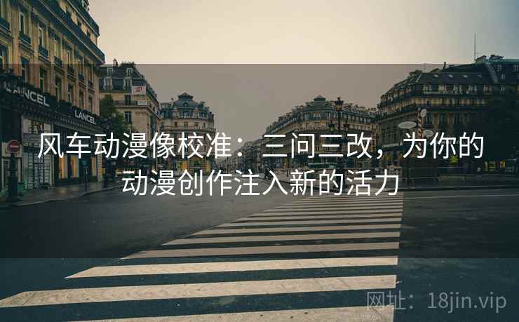 风车动漫像校准：三问三改，为你的动漫创作注入新的活力