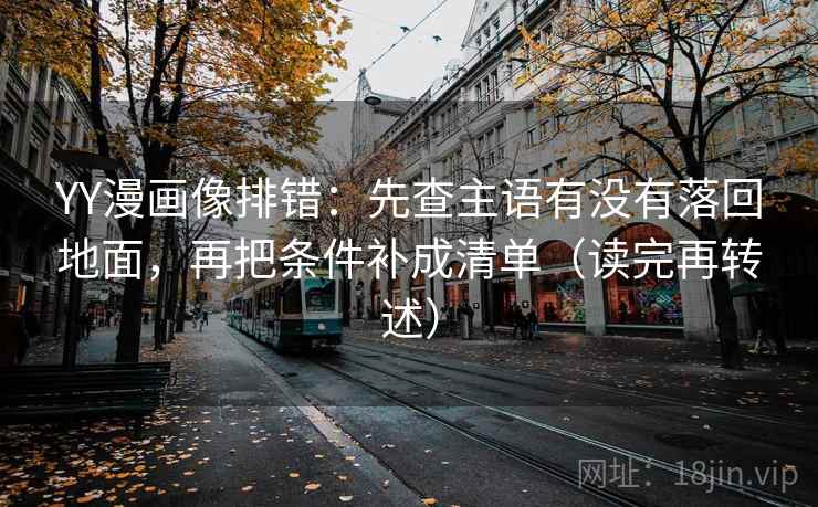 YY漫画像排错：先查主语有没有落回地面，再把条件补成清单（读完再转述）