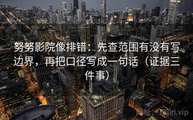 努努影院像排错：先查范围有没有写边界，再把口径写成一句话（证据三件事）  第2张