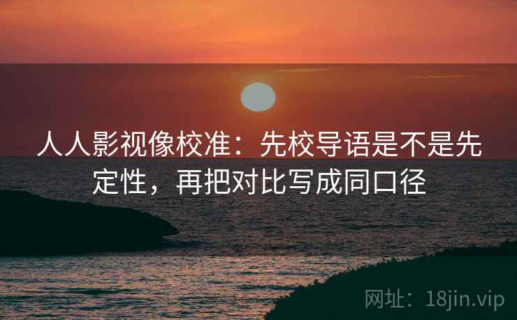 人人影视像校准:先校导语是不是先定性,再把对比写成同口径 第2张 人人影视像校准:先校导语是不是先定性,再把对比写成同口径 第2张