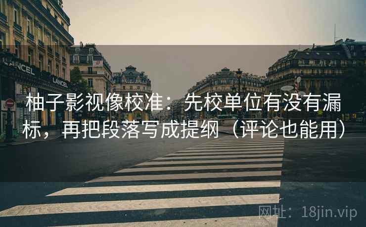 柚子影视像校准：先校单位有没有漏标，再把段落写成提纲（评论也能用）