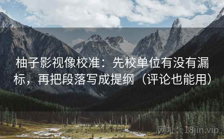 柚子影视像校准:先校单位有没有漏标,再把段落写成提纲(评论也能用) 第2张 柚子影视像校准:先校单位有没有漏标,再把段落写成提纲(评论也能用) 第2张