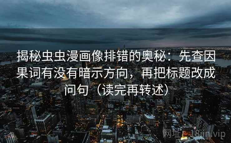 揭秘虫虫漫画像排错的奥秘：先查因果词有没有暗示方向，再把标题改成问句（读完再转述）
