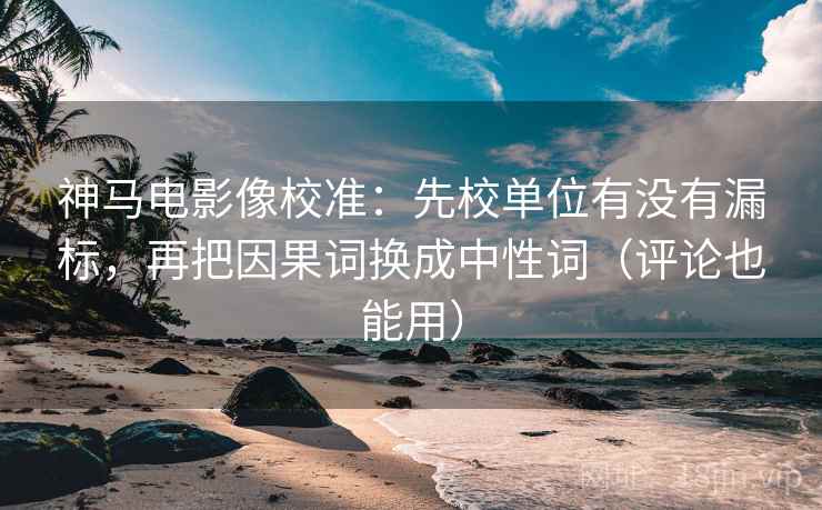 神马电影像校准:先校单位有没有漏标,再把因果词换成中性词(评论也能用) 第1张 神马电影像校准:先校单位有没有漏标,再把因果词换成中性词(评论也能用) 第1张