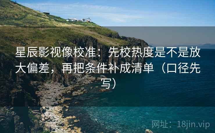 星辰影视像校准:先校热度是不是放大偏差,再把条件补成清单(口径先写) 第1张 星辰影视像校准:先校热度是不是放大偏差,再把条件补成清单(口径先写) 第1张