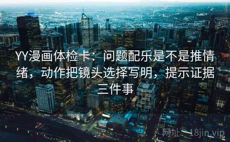 YY漫画体检卡:问题配乐是不是推情绪,动作把镜头选择写明,提示证据三件事 第2张 YY漫画体检卡:问题配乐是不是推情绪,动作把镜头选择写明,提示证据三件事 第2张