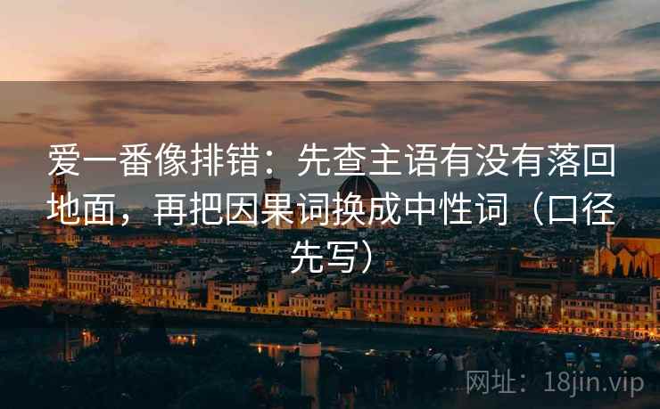 爱一番像排错:先查主语有没有落回地面,再把因果词换成中性词(口径先写) 第2张 爱一番像排错:先查主语有没有落回地面,再把因果词换成中性词(口径先写) 第2张