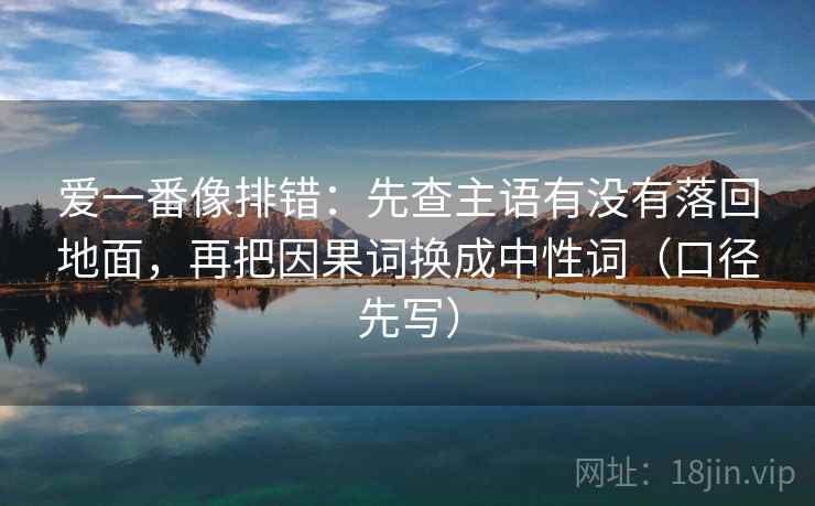 爱一番像排错:先查主语有没有落回地面,再把因果词换成中性词(口径先写) 第1张 爱一番像排错:先查主语有没有落回地面,再把因果词换成中性词(口径先写) 第1张