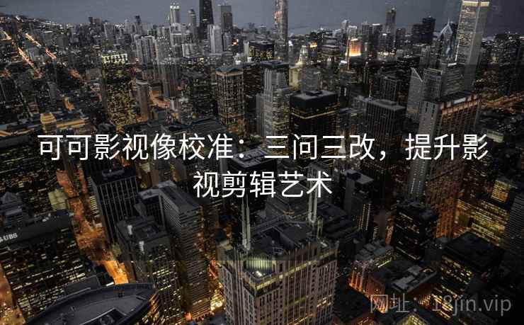 可可影视像校准:三问三改,提升影视剪辑艺术 第2张 可可影视像校准:三问三改,提升影视剪辑艺术 第2张