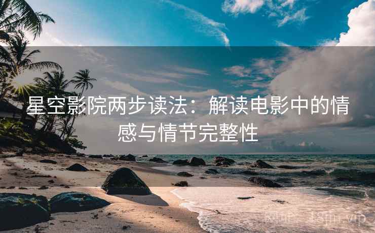 星空影院两步读法:解读电影中的情感与情节完整性 第2张 星空影院两步读法:解读电影中的情感与情节完整性 第2张