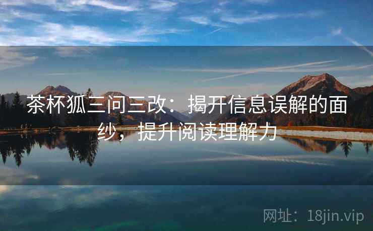 茶杯狐三问三改：揭开信息误解的面纱，提升阅读理解力  第1张