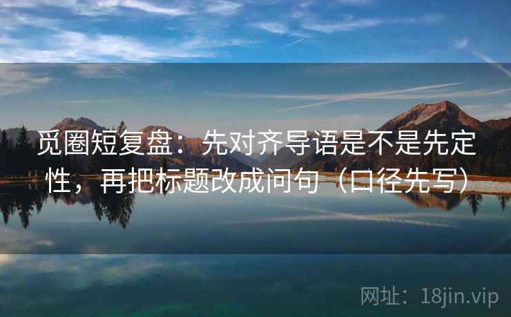 觅圈短复盘：先对齐导语是不是先定性，再把标题改成问句（口径先写）  第2张