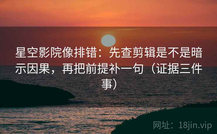 星空影院像排错:先查剪辑是不是暗示因果,再把前提补一句(证据三件事) 第1张 星空影院像排错:先查剪辑是不是暗示因果,再把前提补一句(证据三件事) 第1张