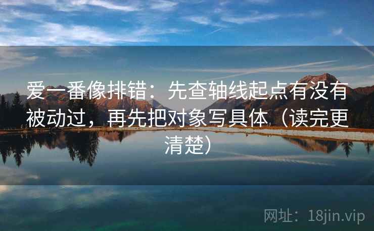 爱一番像排错:先查轴线起点有没有被动过,再先把对象写具体(读完更清楚) 第2张 爱一番像排错:先查轴线起点有没有被动过,再先把对象写具体(读完更清楚) 第2张