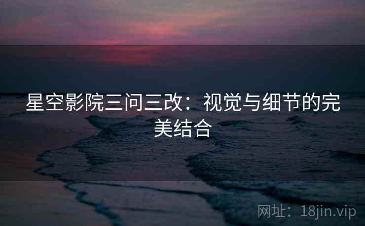 星空影院三问三改:视觉与细节的完美结合 第2张 星空影院三问三改:视觉与细节的完美结合 第2张