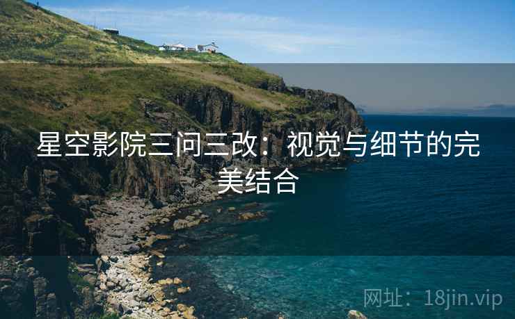 星空影院三问三改:视觉与细节的完美结合