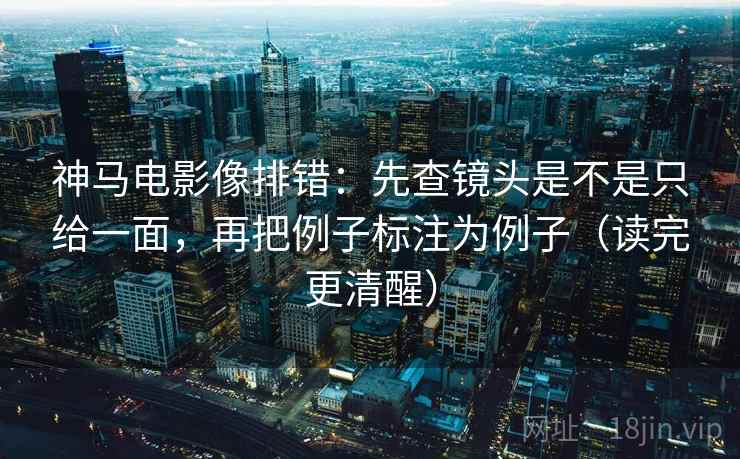 神马电影像排错：先查镜头是不是只给一面，再把例子标注为例子（读完更清醒）  第1张