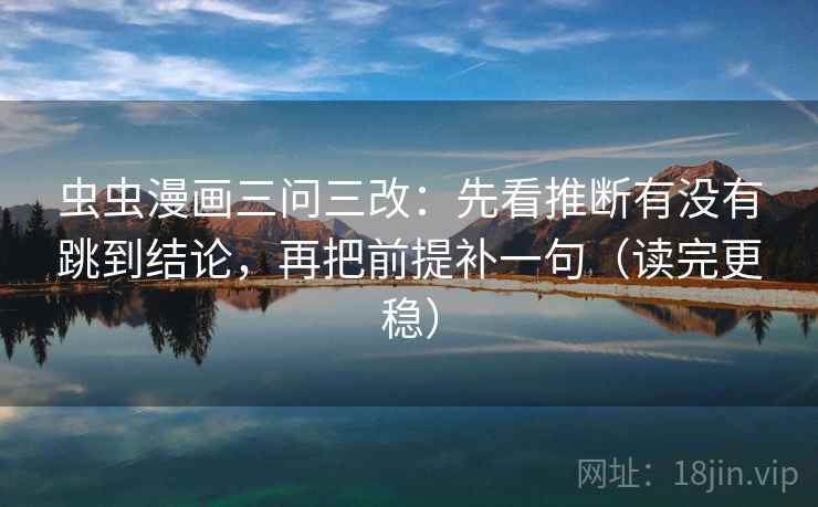 虫虫漫画三问三改:先看推断有没有跳到结论,再把前提补一句(读完更稳) 第1张 虫虫漫画三问三改:先看推断有没有跳到结论,再把前提补一句(读完更稳) 第1张