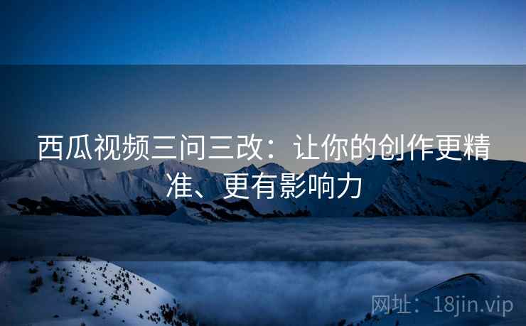 西瓜视频三问三改:让你的创作更精准、更有影响力 第2张 西瓜视频三问三改:让你的创作更精准、更有影响力 第2张