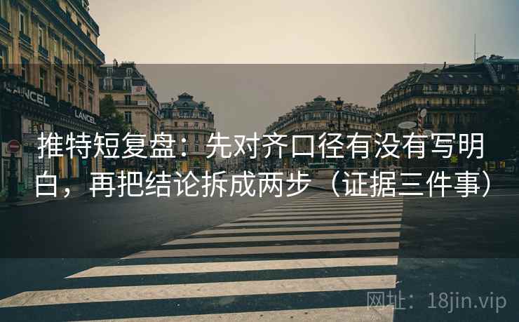 推特短复盘:先对齐口径有没有写明白,再把结论拆成两步(证据三件事)