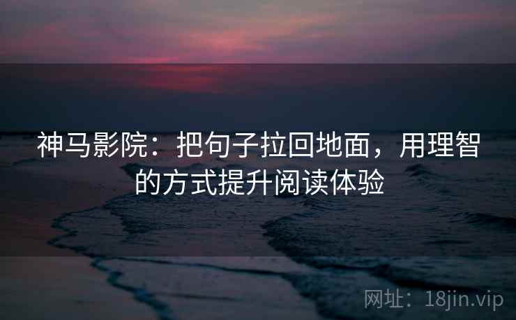 神马影院:把句子拉回地面,用理智的方式提升阅读体验