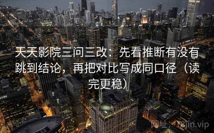天天影院三问三改：先看推断有没有跳到结论，再把对比写成同口径（读完更稳）