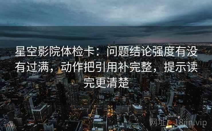 星空影院体检卡:问题结论强度有没有过满,动作把引用补完整,提示读完更清楚