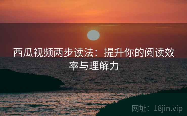 西瓜视频两步读法:提升你的阅读效率与理解力