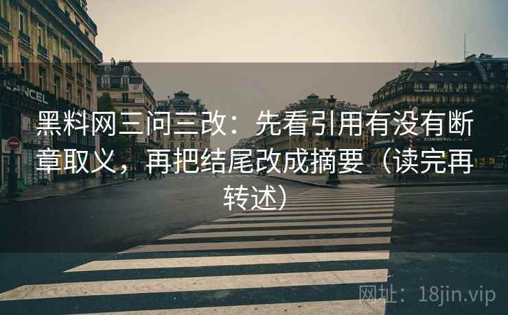 黑料网三问三改:先看引用有没有断章取义,再把结尾改成摘要(读完再转述)